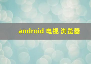 android 电视 浏览器